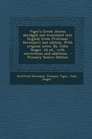 Cover of Viger's Greek Idioms Abridged and Translated Into English from Professor Hermann's Last Edition. with Original Notes. by John Seager. 2D Ed., with Corrections and Additions - Primary Source Edition