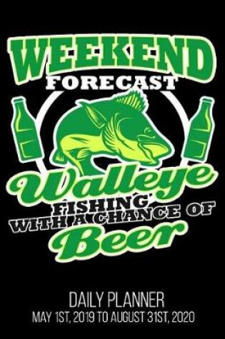 Cover of Weekend Forecast Walleye Fishing With A Chance Of Beer Daily Planner May 1st, 2019 to August 31st, 2020