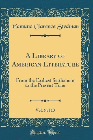 Cover of A Library of American Literature, Vol. 6 of 10: From the Earliest Settlement to the Present Time (Classic Reprint)