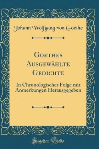 Cover of Goethes Ausgewählte Gedichte: In Chronologischer Folge mit Anmerkungen Herausgegeben (Classic Reprint)