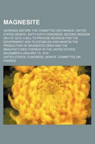 Cover of Magnesite; Hearings Before the Committee on Finance, United States Senate, Sixty-Sixth Congress, Second Session on H.R. 5218, a Bill to Provide Revenu