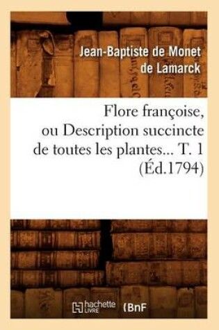 Cover of Flore Françoise, Ou Description Succincte de Toutes Les Plantes. Tome 1 (Éd.1794)