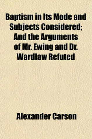 Cover of Baptism in Its Mode and Subjects Considered; And the Arguments of Mr. Ewing and Dr. Wardlaw Refuted