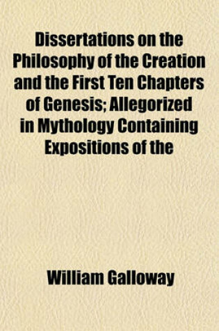 Cover of Dissertations on the Philosophy of the Creation and the First Ten Chapters of Genesis; Allegorized in Mythology Containing Expositions of the