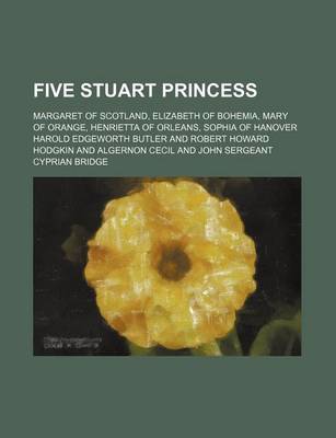 Book cover for Five Stuart Princess; Margaret of Scotland, Elizabeth of Bohemia, Mary of Orange, Henrietta of Orleans, Sophia of Hanover