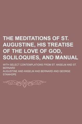 Cover of The Meditations of St. Augustine, His Treatise of the Love of God, Soliloquies, and Manual; With Select Contemplations from St. Anselm and St. Bernard