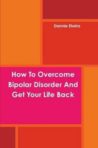 Cover of How To Overcome Bipolar Disorder And Get Your Life Back