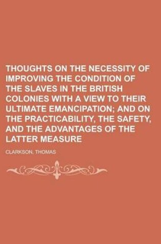 Cover of Thoughts on the Necessity of Improving the Condition of the Slaves in the British Colonies with a View to Their Ultimate Emancipation; And on the Prac