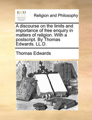 Book cover for A discourse on the limits and importance of free enquiry in matters of religion. With a postscript. By Thomas Edwards. LL.D.