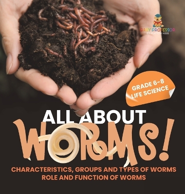 Cover of All About Worms! Characteristics, Groups and Types of Worms Role and Function of Worms Grade 6-8 Life Science