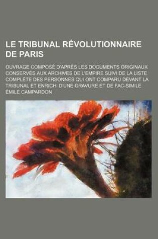 Cover of Le Tribunal Revolutionnaire de Paris (1); Ouvrage Compose D'Apres Les Documents Originaux Conserves Aux Archives de L'Empire Suivi de La Liste Complete Des Personnes Qui Ont Comparu Devant La Tribunal Et Enrichi D'Une Gravure Et de Fac-Simile