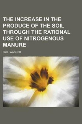 Cover of The Increase in the Produce of the Soil Through the Rational Use of Nitrogenous Manure