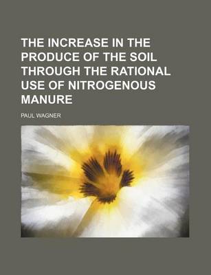 Book cover for The Increase in the Produce of the Soil Through the Rational Use of Nitrogenous Manure