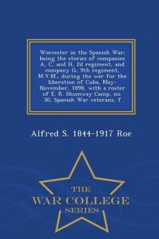 Cover of Worcester in the Spanish War; Being the Stories of Companies A, C, and H, 2D Regiment, and Company G, 9th Regiment, M.V.M., During the War for the Liberation of Cuba, May-November, 1898, with a Roster of E. R. Shumway Camp, No. 30, Spanish War Veterans, F