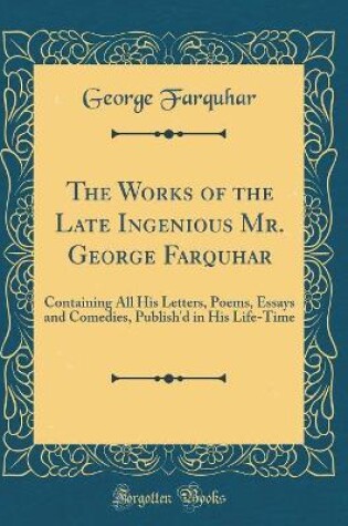 Cover of The Works of the Late Ingenious Mr. George Farquhar: Containing All His Letters, Poems, Essays and Comedies, Publish'd in His Life-Time (Classic Reprint)