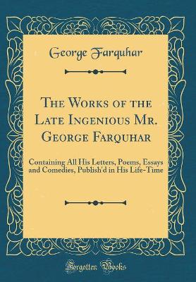 Book cover for The Works of the Late Ingenious Mr. George Farquhar: Containing All His Letters, Poems, Essays and Comedies, Publish'd in His Life-Time (Classic Reprint)