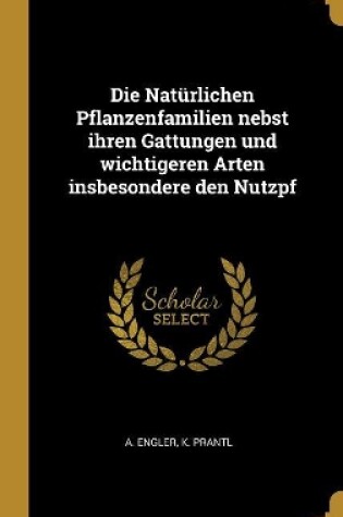 Cover of Die Natürlichen Pflanzenfamilien Nebst Ihren Gattungen Und Wichtigeren Arten Insbesondere Den Nutzpf