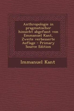 Cover of Anthropologie in Pragmatischer Hinsicht Abgefasst Von Emmanuel Kant, Zweite Verbesserte Auflage