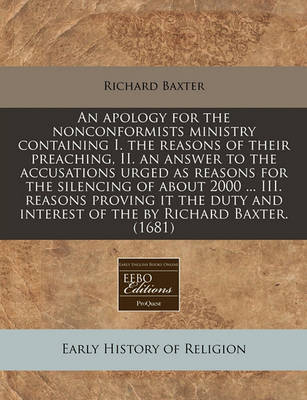 Book cover for An Apology for the Nonconformists Ministry Containing I. the Reasons of Their Preaching, II. an Answer to the Accusations Urged as Reasons for the Silencing of about 2000 ... III. Reasons Proving It the Duty and Interest of the by Richard Baxter. (1681)