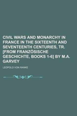 Cover of Civil Wars and Monarchy in France in the Sixteenth and Seventeenth Centuries, Tr. [From Franzosische Geschichte, Books 1-6] by M.A. Garvey