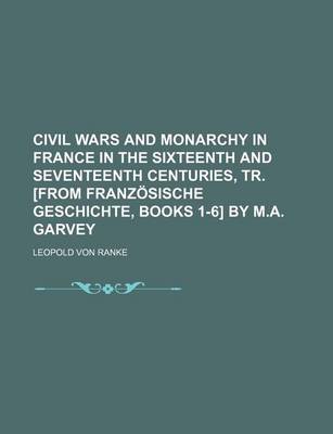 Book cover for Civil Wars and Monarchy in France in the Sixteenth and Seventeenth Centuries, Tr. [From Franzosische Geschichte, Books 1-6] by M.A. Garvey