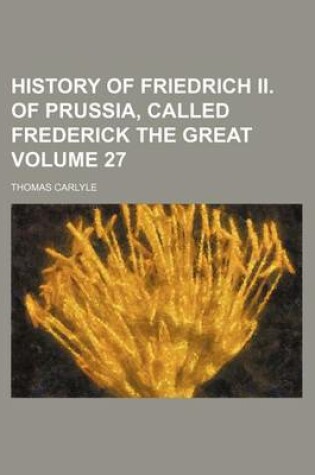 Cover of History of Friedrich II. of Prussia, Called Frederick the Great Volume 27