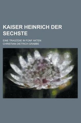 Cover of Kaiser Heinrich Der Sechste; Eine Tragodie in Funf Akten