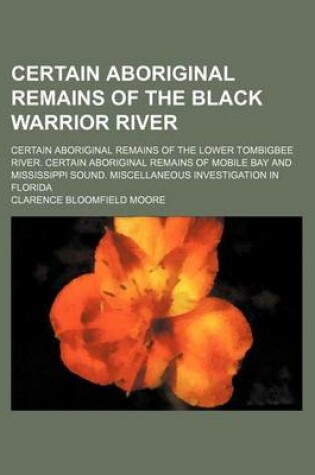 Cover of Certain Aboriginal Remains of the Black Warrior River; Certain Aboriginal Remains of the Lower Tombigbee River. Certain Aboriginal Remains of Mobile Bay and Mississippi Sound. Miscellaneous Investigation in Florida