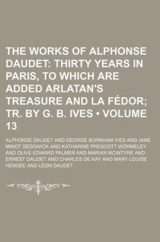 Cover of The Works of Alphonse Daudet Volume 13; Thirty Years in Paris, to Which Are Added Arlatan's Treasure and La Fedor Tr. by G. B. Ives