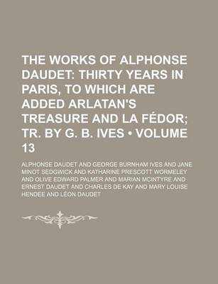 Book cover for The Works of Alphonse Daudet Volume 13; Thirty Years in Paris, to Which Are Added Arlatan's Treasure and La Fedor Tr. by G. B. Ives
