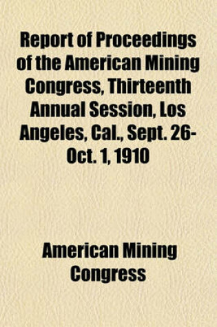 Cover of Report of Proceedings of the American Mining Congress, Thirteenth Annual Session, Los Angeles, Cal., Sept. 26-Oct. 1, 1910