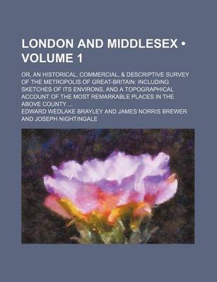 Book cover for London and Middlesex (Volume 1); Or, an Historical, Commercial, & Descriptive Survey of the Metropolis of Great-Britain Including Sketches of Its Environs, and a Topographical Account of the Most Remarkable Places in the Above County