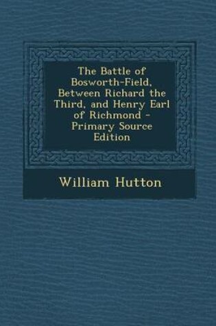 Cover of The Battle of Bosworth-Field, Between Richard the Third, and Henry Earl of Richmond - Primary Source Edition