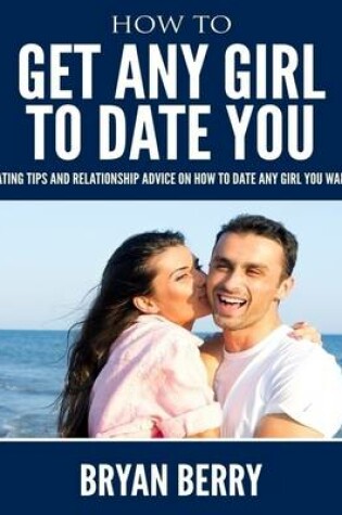 Cover of How to Get Any Girl to Date You - Dating Tips and Relationship Advice on How to Date Any Girl You Want