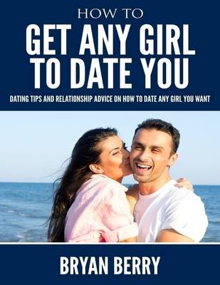 Book cover for How to Get Any Girl to Date You - Dating Tips and Relationship Advice on How to Date Any Girl You Want