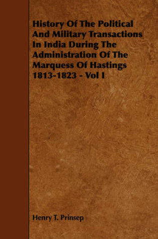 Cover of History Of The Political And Military Transactions In India During The Administration Of The Marquess Of Hastings 1813-1823 - Vol I