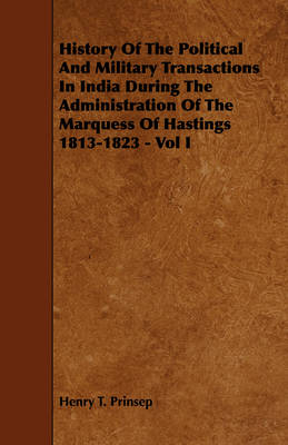 Cover of History Of The Political And Military Transactions In India During The Administration Of The Marquess Of Hastings 1813-1823 - Vol I