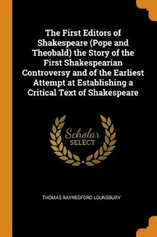 Cover of The First Editors of Shakespeare (Pope and Theobald) the Story of the First Shakespearian Controversy and of the Earliest Attempt at Establishing a Critical Text of Shakespeare