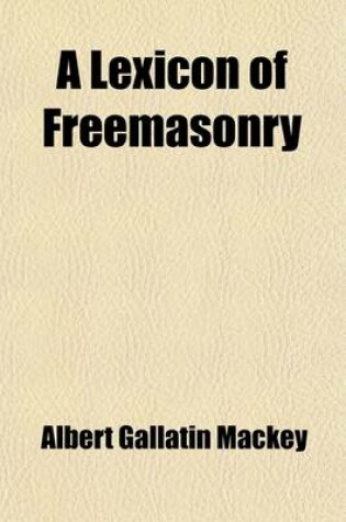 Cover of A Lexicon of Freemasonry; Containing a Definition of All Its Communicable Terms, Notices of Its History, Traditions, and Antiquities, and an Account of All the Rites and Mysteries of the Ancient World