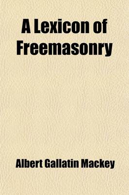 Book cover for A Lexicon of Freemasonry; Containing a Definition of All Its Communicable Terms, Notices of Its History, Traditions, and Antiquities, and an Account of All the Rites and Mysteries of the Ancient World