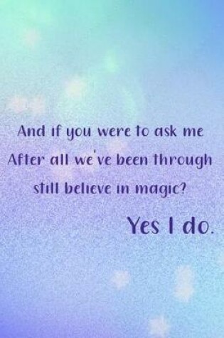 Cover of And If You Were To Ask Me After All We've Been Through Still Believe In Magic? Yes I Do.