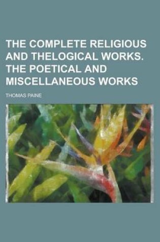 Cover of The Complete Religious and Thelogical Works. the Poetical and Miscellaneous Works