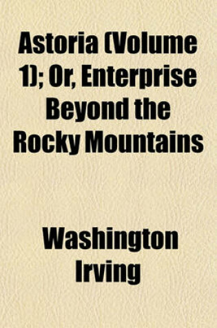 Cover of Astoria (Volume 1); Or, Enterprise Beyond the Rocky Mountains