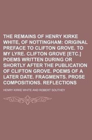 Cover of The Remains of Henry Kirke White, of Nottingham; Original Preface to Clifton Grove. to My Lyre. Clifton Grove [Etc.] Poems Written During or Shortly a