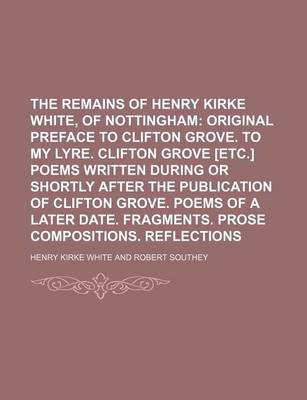 Book cover for The Remains of Henry Kirke White, of Nottingham; Original Preface to Clifton Grove. to My Lyre. Clifton Grove [Etc.] Poems Written During or Shortly a