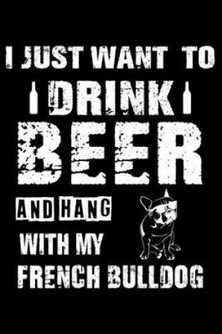 Cover of I Just Want To Drink Beer And Hang With My French Bulldog