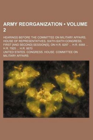 Cover of Army Reorganization (Volume 2); Hearings Before the Committee on Military Affairs, House of Representatives, Sixth-Sixth Congress, First [And Second] Session[s], on H.R. 8287 H.R. 8068 H.R. 7925 H.R. 8870