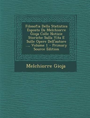 Book cover for Filosofia Della Statistica Esposta Da Melchiorre Gioja Colle Notizie Storiche Sulla Vita E Sulle Opere Dell'autore ..., Volume 1 - Primary Source Edit