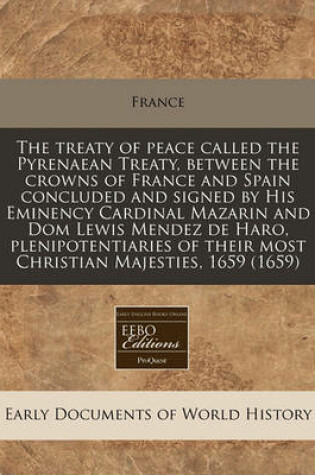 Cover of The Treaty of Peace Called the Pyrenaean Treaty, Between the Crowns of France and Spain Concluded and Signed by His Eminency Cardinal Mazarin and Dom Lewis Mendez de Haro, Plenipotentiaries of Their Most Christian Majesties, 1659 (1659)