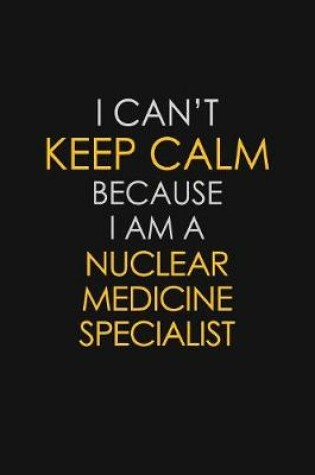 Cover of I Can't Keep Calm Because I Am A Nuclear Medicine Specialist